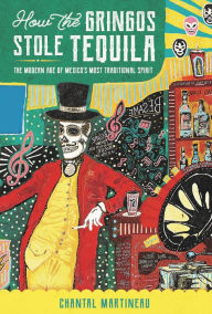 Title: How the Gringos Stole Tequila: The Modern Age of Mexico's Most Traditional Spirit, Author: Chantal Martineau