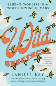 Title: Wild Spectacle: Seeking Wonders in a World beyond Humans, Author: Janisse Ray