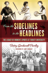 Title: From the Sidelines to the Headlines: The Legacy of Women's Sports at Trinity University, Author: Betsy Gerhardt Pasley