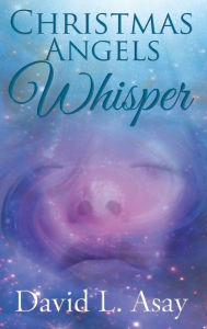 Title: Christmas Angels Whisper: A Christmas Story, Author: David L. Asay