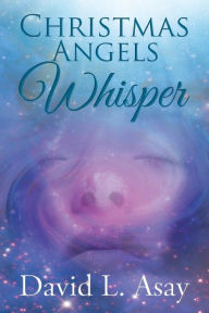Title: Christmas Angels Whisper: A Christmas Story, Author: David L. Asay