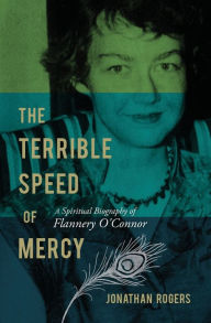 Title: The Terrible Speed of Mercy: A Spiritual Biography of Flannery O'Connor, Author: Jonathan Rogers