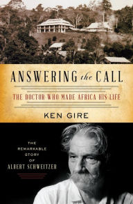Title: Answering the Call: The Doctor Who Made Africa His Life: The Remarkable Story of Albert Schweitzer, Author: Ken Gire