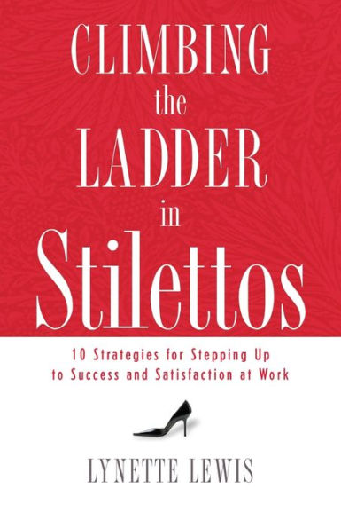 Climbing the Ladder in Stilettos: 10 Strategies for Stepping Up to Success and Satisfaction at Work