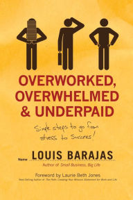 Title: Overworked, Overwhelmed, and Underpaid: Simple Steps to Go From Stress to Success, Author: Louis Barajas