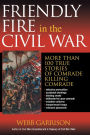 Friendly Fire in the Civil War: More Than 100 True Stories of Comrade Killing Comrade