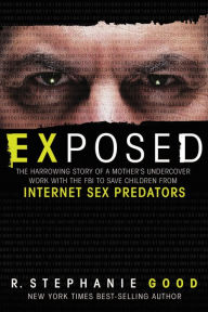 Title: Exposed: The Harrowing Story of a Mother's Undercover Work with the FBI to Save Children from Internet Sex Predators, Author: R. Stephanie Good