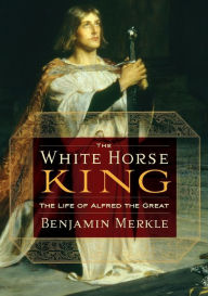Title: The White Horse King: The Life of Alfred the Great, Author: Benjamin R. Merkle