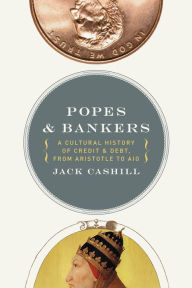 Title: Popes and Bankers: A Cultural History of Credit and Debt, from Aristotle to AIG, Author: Jack Cashill