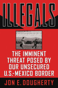 Title: Illegals: The Imminent Threat Posed by Our Unsecured U.S.-Mexico Border, Author: Jon E. Dougherty
