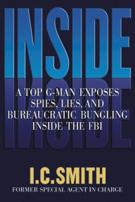 Title: Inside: A Top G-Man Exposes Spies, Lies, and Bureaucratic Bungling in the FBI, Author: I. C. Smith