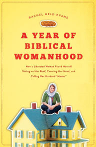 Title: A Year of Biblical Womanhood: How a Liberated Woman Found Herself Sitting on Her Roof, Covering Her Head, and Calling Her Husband Master, Author: Rachel Held Evans