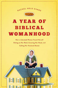 Title: A Year of Biblical Womanhood: How a Liberated Woman Found Herself Sitting on Her Roof, Covering Her Head, and Calling Her Husband Master, Author: Rachel Held Evans