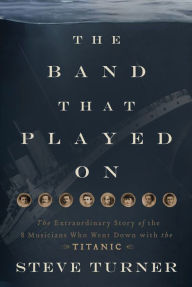 Title: The Band That Played On: The Extraordinary Story of the 8 Musicians Who Went Down with the Titanic, Author: Steve Turner