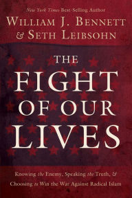 Title: The Fight of Our Lives: Knowing the Enemy, Speaking the Truth, and Choosing to Win the War Against Radical Islam, Author: William J. Bennett