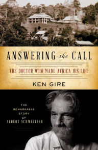 Title: Answering the Call: The Doctor Who Made Africa His Life: The Remarkable Story of Albert Schweitzer, Author: Ken Gire