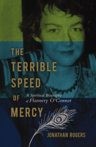 Title: The Terrible Speed of Mercy: A Spiritual Biography of Flannery O'Connor, Author: Jonathan Rogers