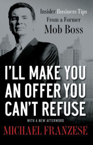 Title: I'll Make You an Offer You Can't Refuse: Insider Business Tips from a Former Mob Boss, Author: Michael Franzese