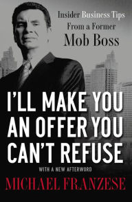 Title: I'll Make You an Offer You Can't Refuse: Insider Business Tips from a Former Mob Boss, Author: Michael Franzese