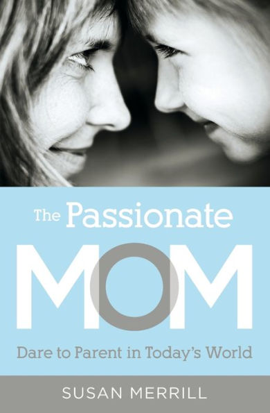 The Passionate Mom: Dare to Parent in Today's World