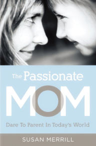 Title: The Passionate Mom: Dare to Parent in Today's World, Author: Susan Merrill