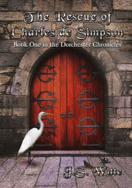 Title: The Rescue of Charles de Simpson: Book One in the Dorchester Chronicles, Author: J.S. Witte