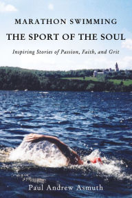 Title: Marathon Swimming The Sport of the Soul: Inspiring Stories of Passion, Faith, and Grit, Author: Paul Andrew Asmuth