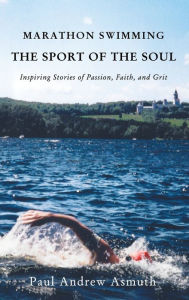 Title: Marathon Swimming The Sport of the Soul: Inspiring Stories of Passion, Faith, and Grit, Author: Paul Andrew Asmuth