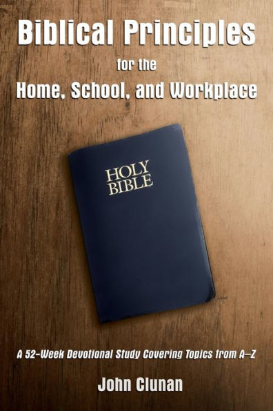 Biblical Principles for the Home, School, and Workplace: A 52-Week Devotional Study Covering Topics from - Z