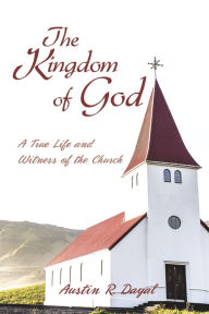 Title: The Kingdom of God: A True Life and Witness of the Church, Author: Austin R. Dayal