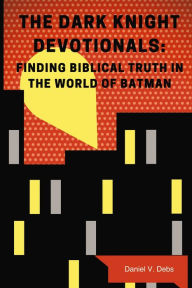Title: The Dark Knight Devotionals: Finding Biblical Truth In The World Of Batman, Author: Daniel Debs