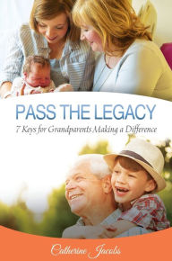 Title: PASS THE LEGACY: 7 Keys for Grandparents Making a Difference, Author: Catherine Jacobs