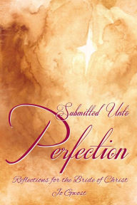 Title: Submitted Unto Perfection: Reflections for the Bride of Christ, Author: Jo Gwost