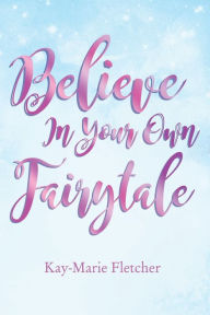 Title: Believe in Your Own Fairytale, Author: Kay-Marie Fletcher