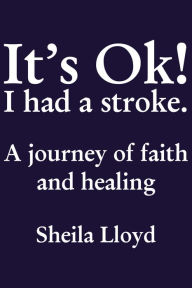 Title: It's Ok! I Had a Stroke: A journey of faith and healing, Author: Sheila Lloyd