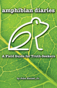 Title: Amphibian Diaries: A Field Guide for Truth-Seekers, Author: John Hansel Jr.