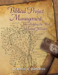 Title: Biblical Project Management: Re-Building the Wall Around Jerusalem, Author: Kenrick H. Burgess