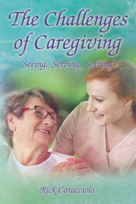 Title: The Challenges of Caregiving: Seeing, Serving, Solving, Author: Rick Caracciolo