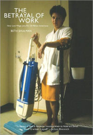Title: The Betrayal of Work: How Low-wage Jobs Fail 30 Million Americans And Their Families, Author: Beth Shulman