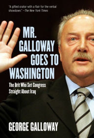 Title: Mr. Galloway Goes to Washington: The Brit Who Set Congress Straight About Iraq, Author: George Galloway