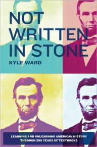 Title: Not Written in Stone: Learning and Unlearning American History Through 200 Years of Textbooks, Author: Kyle Ward