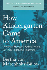 Title: How Kindergarten Came to America: Friedrich Froebel's Radical Vision of Early Childhood Education, Author: Bertha von Marenholtz-Bülow