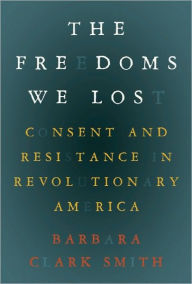 Title: The Freedoms We Lost: Consent and Resistance in Revolutionary America, Author: Barbara Clark Smith