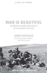 Title: War Is Beautiful: An American Ambulance Driver in the Spanish Civil War, Author: James Neugass