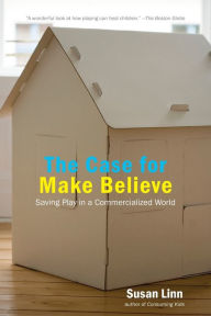 Title: The Case For Make Believe: Saving Play in a Commercialized World, Author: Susan Linn