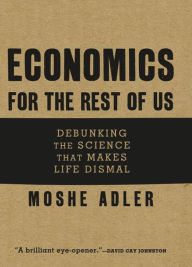 Title: Economics for the Rest of Us: Debunking the Science that Makes Life Dismal, Author: Moshe Adler