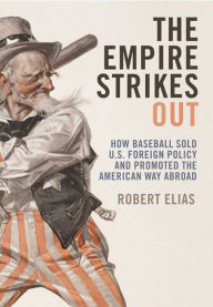 Title: The Empire Strikes Out: How Baseball Sold U.S. Foreign Policy and Promoted the American Way Abroad, Author: Robert Elias