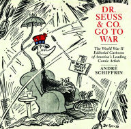 Title: Dr. Seuss & Co. Go to War: The World War II Editorial Cartoons of America's Leading Comic Artists, Author: André Schiffrin