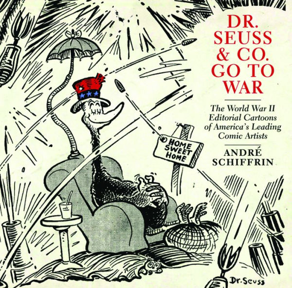Dr. Seuss & Co. Go to War: The World War II Editorial Cartoons of America's Leading Comic Artists
