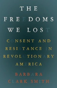 Title: The Freedoms We Lost: Consent and Resistance in Revolutionary America, Author: Barbara Clark Smith